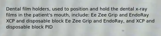 Dental film holders, used to position and hold the dental x-ray films in the patient's mouth, include: Ee Zee Grip and EndoRay XCP and disposable block Ee Zee Grip and EndoRay, and XCP and disposable block PID