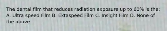 The dental film that reduces radiation exposure up to 60% is the: A. Ultra speed Film B. Ektaspeed Film C. Insight Film D. None of the above