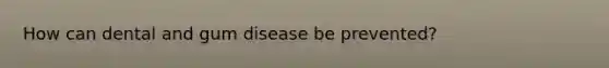 How can dental and gum disease be prevented?