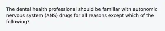 The dental health professional should be familiar with autonomic <a href='https://www.questionai.com/knowledge/kThdVqrsqy-nervous-system' class='anchor-knowledge'>nervous system</a> (ANS) drugs for all reasons except which of the following?