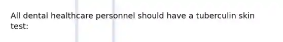 All dental healthcare personnel should have a tuberculin skin test:
