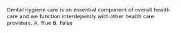 Dental hygiene care is an essential component of overall health care and we function interdepently with other health care providers. A. True B. False