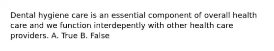 Dental hygiene care is an essential component of overall health care and we function interdepently with other health care providers. A. True B. False