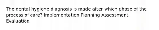 The dental hygiene diagnosis is made after which phase of the process of care? Implementation Planning Assessment Evaluation