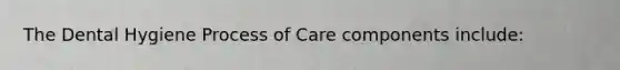 The Dental Hygiene Process of Care components include: