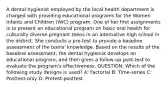 A dental hygienist employed by the local health department is charged with providing educational programs for the Women Infants and Children (WIC) program. One of her first assignments is to present an educational program on basic oral health for culturally diverse pregnant teens in an alternative high school in the district. She conducts a pre-test to provide a baseline assessment of the teens' knowledge. Based on the results of the baseline assessment, the dental hygienist develops an educational program, and then gives a follow-up post-test to evaluate the program's effectiveness. QUESTION: Which of the following study designs is used? A: Factorial B: Time-series C: Posttest-only D: Pretest-posttest