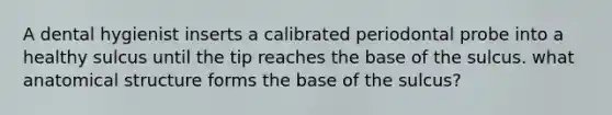 A dental hygienist inserts a calibrated periodontal probe into a healthy sulcus until the tip reaches the base of the sulcus. what anatomical structure forms the base of the sulcus?