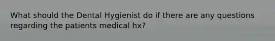 What should the Dental Hygienist do if there are any questions regarding the patients medical hx?