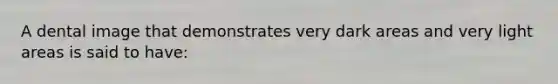 A dental image that demonstrates very dark areas and very light areas is said to have: