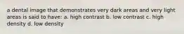 a dental image that demonstrates very dark areas and very light areas is said to have: a. high contrast b. low contrast c. high density d. low density