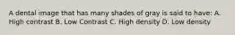 A dental image that has many shades of gray is said to have: A. High contrast B. Low Contrast C. High density D. Low density