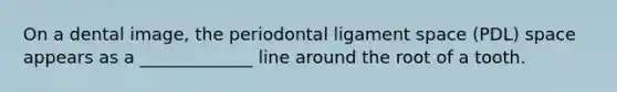 On a dental image, the periodontal ligament space (PDL) space appears as a _____________ line around the root of a tooth.