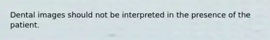 Dental images should not be interpreted in the presence of the patient.