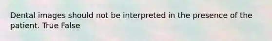 Dental images should not be interpreted in the presence of the patient. True False