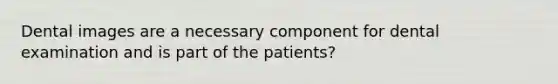 Dental images are a necessary component for dental examination and is part of the patients?