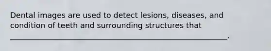 Dental images are used to detect lesions, diseases, and condition of teeth and surrounding structures that _________________________________________________________.