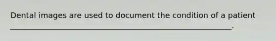 Dental images are used to document the condition of a patient _________________________________________________________.