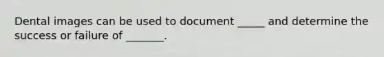 Dental images can be used to document _____ and determine the success or failure of _______.