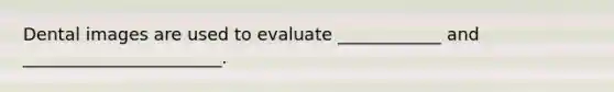 Dental images are used to evaluate ____________ and _______________________.