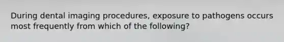 During dental imaging procedures, exposure to pathogens occurs most frequently from which of the following?