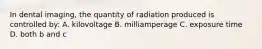 In dental imaging, the quantity of radiation produced is controlled by: A. kilovoltage B. milliamperage C. exposure time D. both b and c