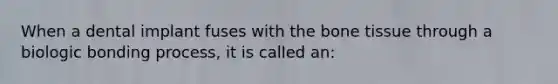 When a dental implant fuses with the bone tissue through a biologic bonding process, it is called an: