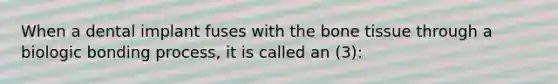 When a dental implant fuses with the bone tissue through a biologic bonding process, it is called an (3):