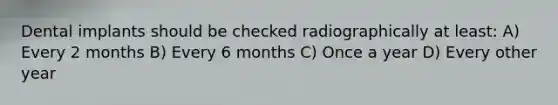 Dental implants should be checked radiographically at least: A) Every 2 months B) Every 6 months C) Once a year D) Every other year