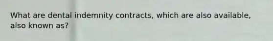 What are dental indemnity contracts, which are also available, also known as?