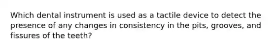 Which dental instrument is used as a tactile device to detect the presence of any changes in consistency in the pits, grooves, and fissures of the teeth?