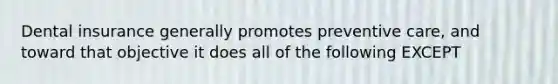 Dental insurance generally promotes preventive care, and toward that objective it does all of the following EXCEPT