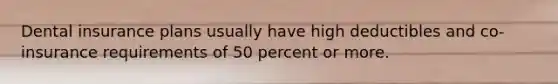 Dental insurance plans usually have high deductibles and co-insurance requirements of 50 percent or more.