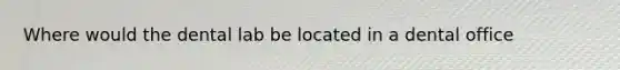 Where would the dental lab be located in a dental office