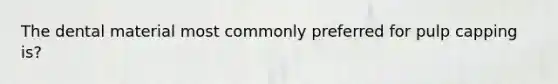 The dental material most commonly preferred for pulp capping is?