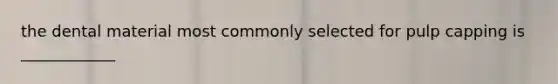 the dental material most commonly selected for pulp capping is ____________