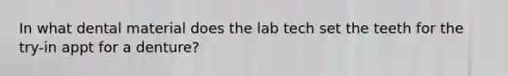 In what dental material does the lab tech set the teeth for the try-in appt for a denture?