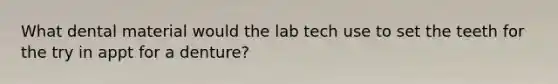 What dental material would the lab tech use to set the teeth for the try in appt for a denture?