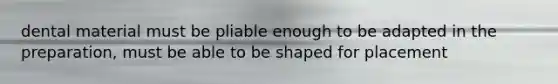 dental material must be pliable enough to be adapted in the preparation, must be able to be shaped for placement