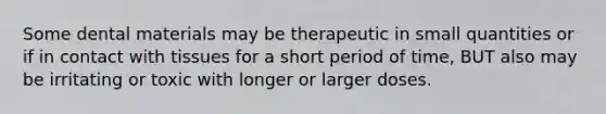 Some dental materials may be therapeutic in small quantities or if in contact with tissues for a short period of time, BUT also may be irritating or toxic with longer or larger doses.