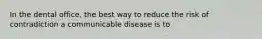 In the dental office, the best way to reduce the risk of contradiction a communicable disease is to