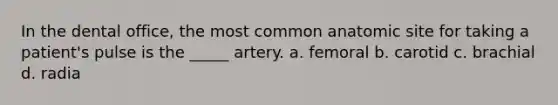 In the dental office, the most common anatomic site for taking a patient's pulse is the _____ artery. a. femoral b. carotid c. brachial d. radia