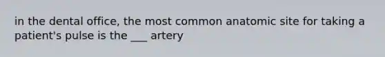 in the dental office, the most common anatomic site for taking a patient's pulse is the ___ artery