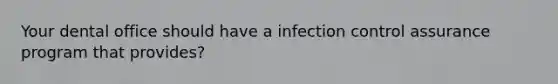 Your dental office should have a infection control assurance program that provides?