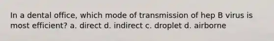 In a dental office, which mode of transmission of hep B virus is most efficient? a. direct d. indirect c. droplet d. airborne