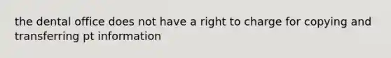 the dental office does not have a right to charge for copying and transferring pt information