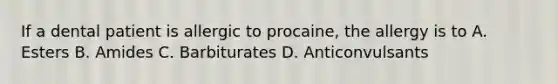 If a dental patient is allergic to procaine, the allergy is to A. Esters B. Amides C. Barbiturates D. Anticonvulsants