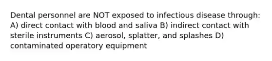 Dental personnel are NOT exposed to infectious disease through: A) direct contact with blood and saliva B) indirect contact with sterile instruments C) aerosol, splatter, and splashes D) contaminated operatory equipment