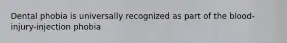 Dental phobia is universally recognized as part of the blood-injury-injection phobia