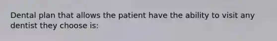 Dental plan that allows the patient have the ability to visit any dentist they choose is: