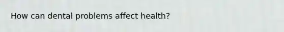 How can dental problems affect health?